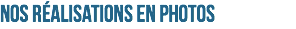 NOS RÉALISATIONS en photos